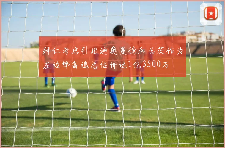 拜仁考虑引进迪奥曼德和戈茨作为左边锋备选总估价达1亿3500万
