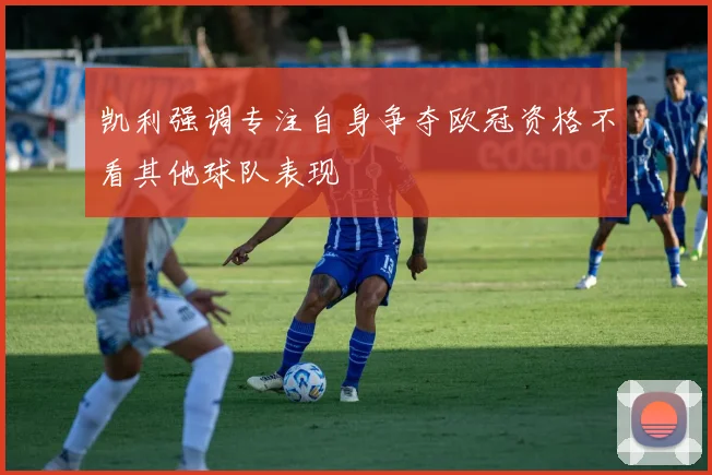 凯利强调专注自身争夺欧冠资格不看其他球队表现