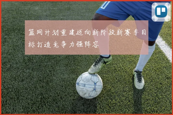 篮网计划重建迈向新阶段新赛季目标打造竞争力强阵容