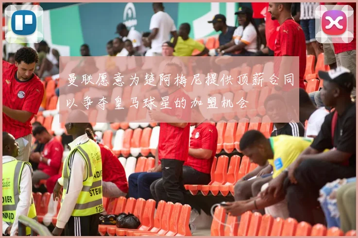 曼联愿意为楚阿梅尼提供顶薪合同以争夺皇马球星的加盟机会