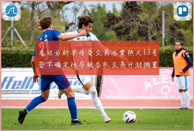 名记分析字母哥交易方案热火13号签不确定性导致各队交易计划搁置