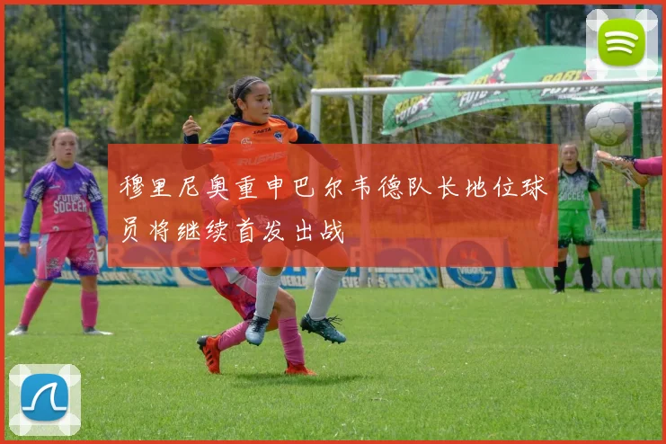 穆里尼奥重申巴尔韦德队长地位球员将继续首发出战
