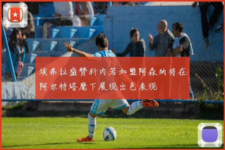 埃弗拉盛赞科内若加盟阿森纳将在阿尔特塔麾下展现出色表现