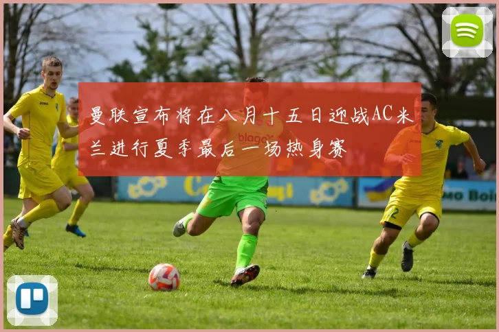 曼联宣布将在八月十五日迎战AC米兰进行夏季最后一场热身赛