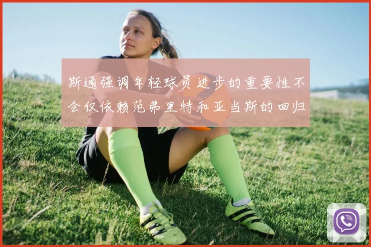 斯通强调年轻球员进步的重要性不会仅依赖范弗里特和亚当斯的回归