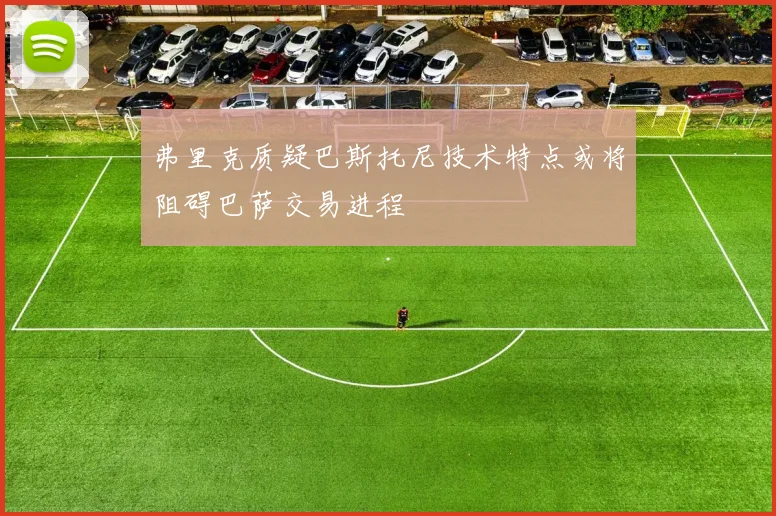 弗里克质疑巴斯托尼技术特点或将阻碍巴萨交易进程