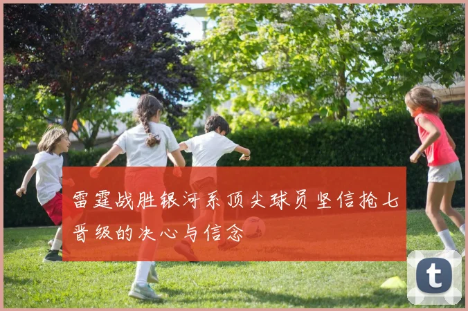 雷霆战胜银河系顶尖球员坚信抢七晋级的决心与信念