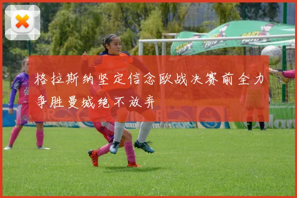 格拉斯纳坚定信念欧战决赛前全力争胜曼城绝不放弃