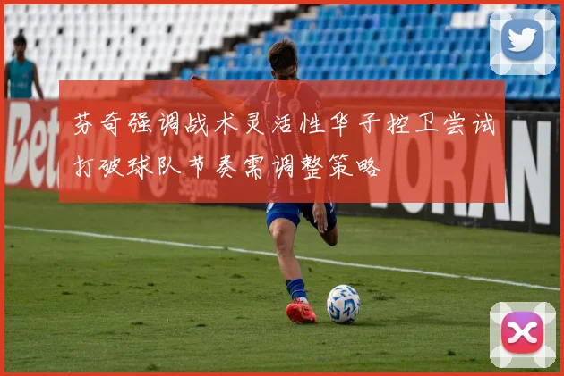 芬奇强调战术灵活性华子控卫尝试打破球队节奏需调整策略