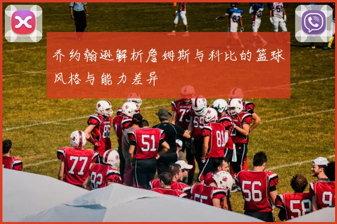 乔约翰逊解析詹姆斯与科比的篮球风格与能力差异