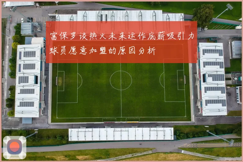 富保罗谈热火未来运作底薪吸引力球员愿意加盟的原因分析