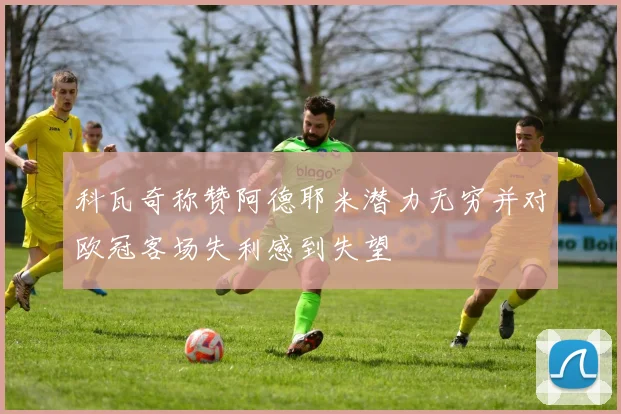 科瓦奇称赞阿德耶米潜力无穷并对欧冠客场失利感到失望